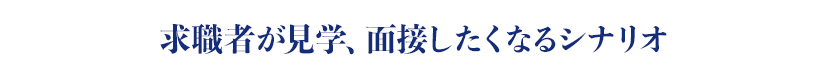 求職者が見学、面接したくなるシナリオ