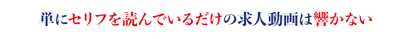 単にセリフを読んでいるだけの求人動画は響かない