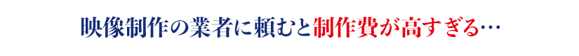 映像制作の業者に頼むと制作費が高すぎる…