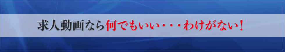 求人動画なら何でもいい・・・わけがない!